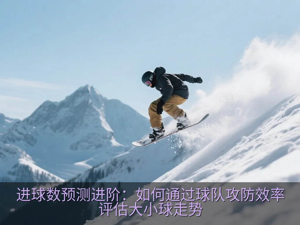 进球数预测进阶：如何通过球队攻防效率评估大小球走势